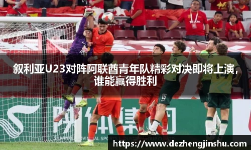 叙利亚U23对阵阿联酋青年队精彩对决即将上演，谁能赢得胜利