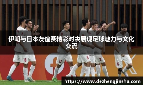 伊朗与日本友谊赛精彩对决展现足球魅力与文化交流