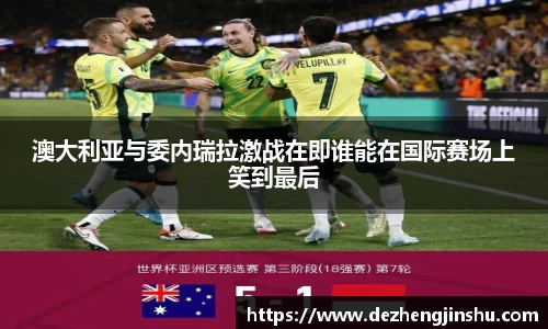 澳大利亚与委内瑞拉激战在即谁能在国际赛场上笑到最后