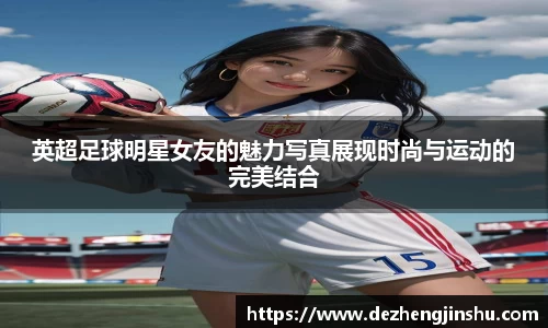 英超足球明星女友的魅力写真展现时尚与运动的完美结合