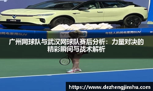广州网球队与武汉网球队赛后分析：力量对决的精彩瞬间与战术解析