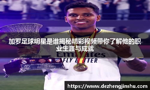 加罗足球明星是谁揭秘精彩视频带你了解他的职业生涯与成就